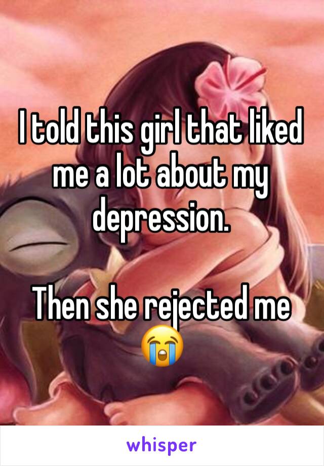 I told this girl that liked me a lot about my depression.

Then she rejected me 😭