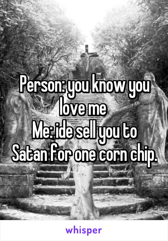 Person: you know you love me 
Me: ide sell you to Satan for one corn chip.