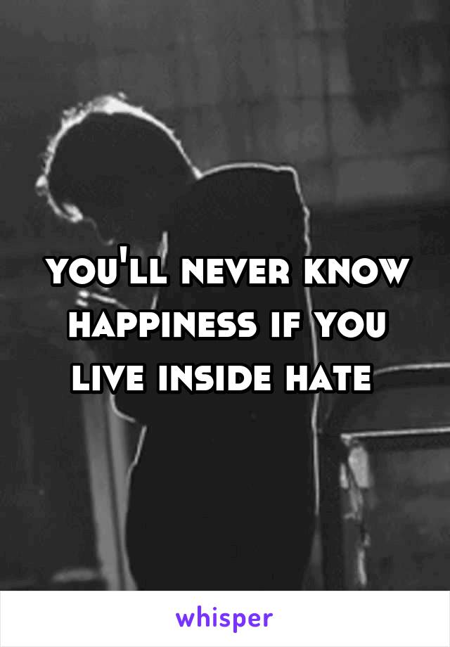 you'll never know happiness if you live inside hate 