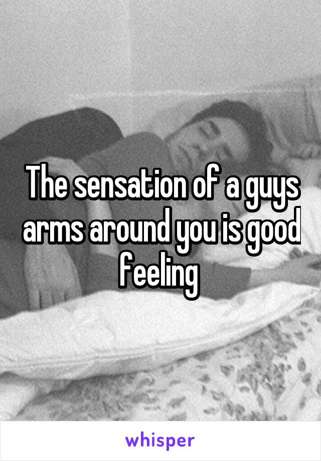 The sensation of a guys arms around you is good feeling 