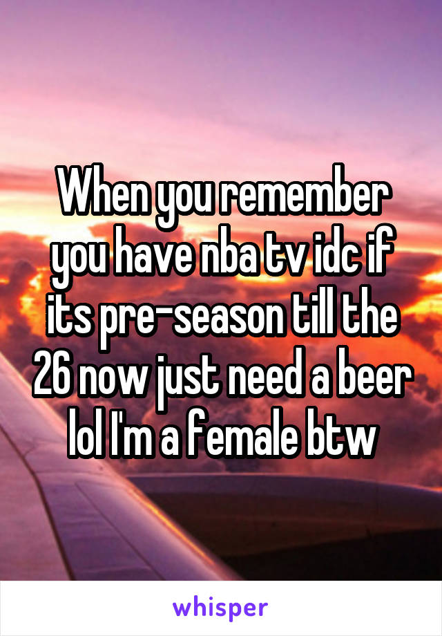 When you remember you have nba tv idc if its pre-season till the 26 now just need a beer lol I'm a female btw