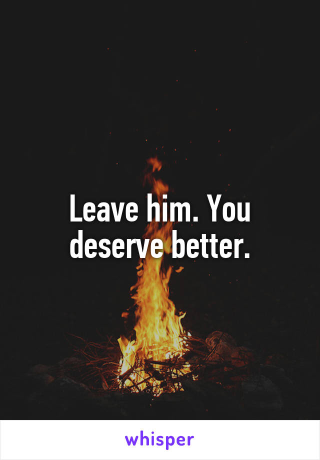 Leave him. You deserve better.