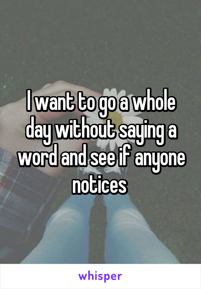 I want to go a whole day without saying a word and see if anyone notices 