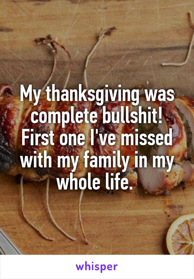 My thanksgiving was complete bullshit! First one I've missed with my family in my whole life. 