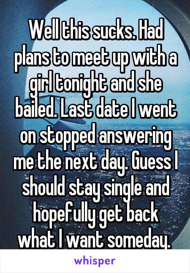 Well this sucks. Had plans to meet up with a girl tonight and she bailed. Last date I went on stopped answering me the next day. Guess I should stay single and hopefully get back what I want someday. 