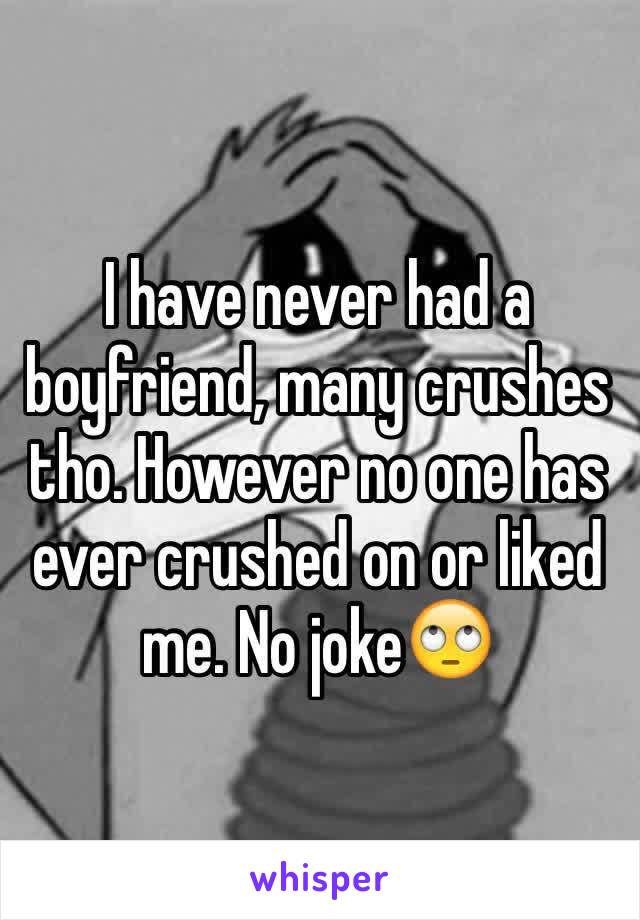 I have never had a boyfriend, many crushes tho. However no one has ever crushed on or liked me. No joke🙄