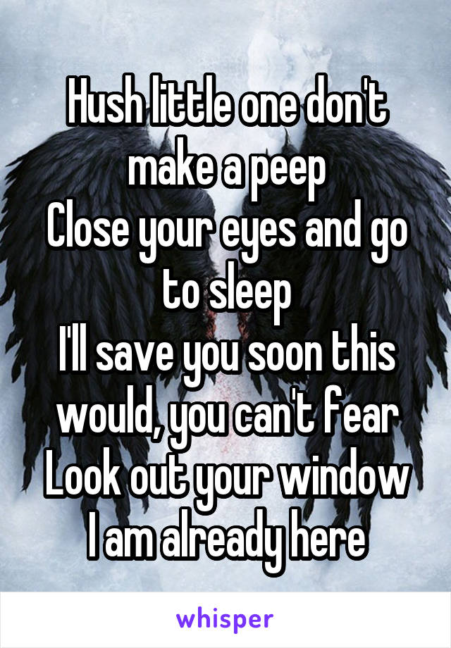 Hush little one don't make a peep
Close your eyes and go to sleep
I'll save you soon this would, you can't fear
Look out your window I am already here
