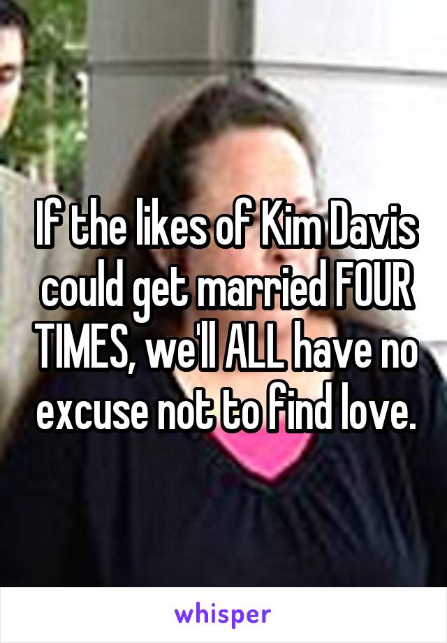 If the likes of Kim Davis could get married FOUR TIMES, we'll ALL have no excuse not to find love.