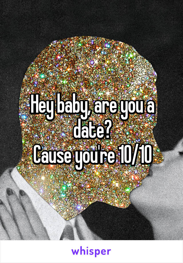 Hey baby, are you a date?
Cause you're 10/10