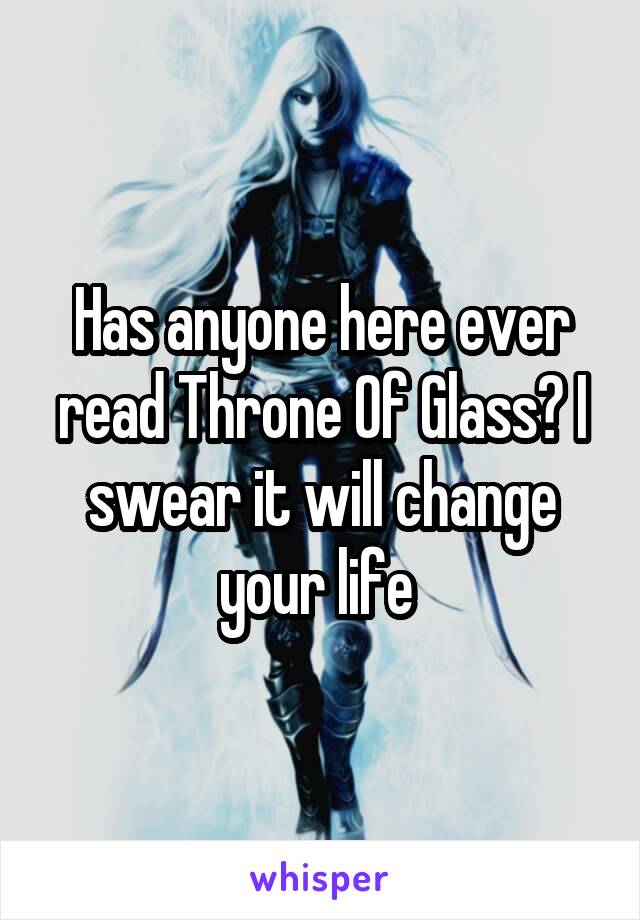 Has anyone here ever read Throne Of Glass? I swear it will change your life 