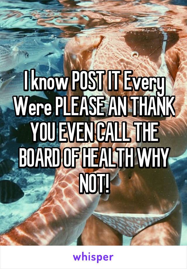 I know POST IT Every Were PLEASE AN THANK YOU EVEN CALL THE BOARD OF HEALTH WHY NOT!