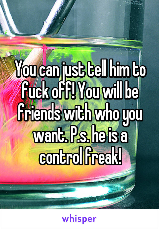 You can just tell him to fuck off! You will be friends with who you want. P.s. he is a control freak!