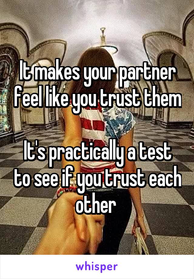 It makes your partner feel like you trust them 
It's practically a test to see if you trust each other 