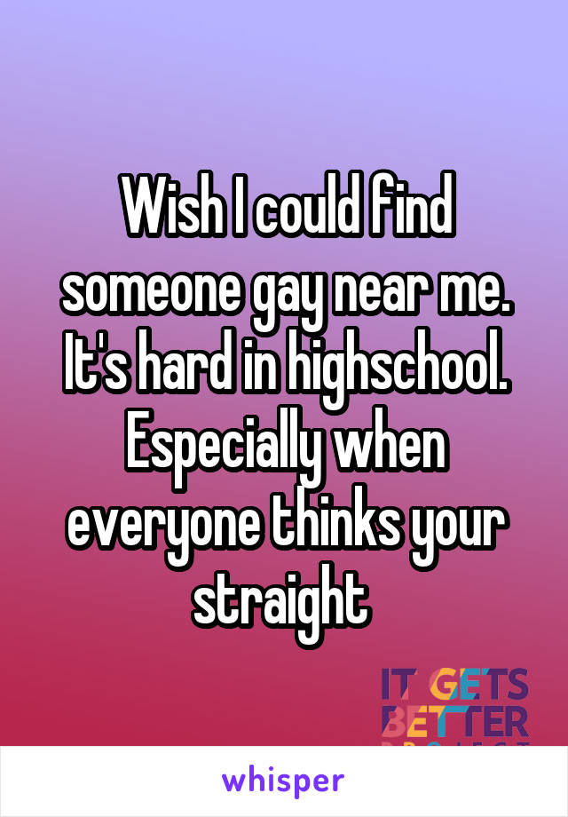Wish I could find someone gay near me. It's hard in highschool. Especially when everyone thinks your straight 
