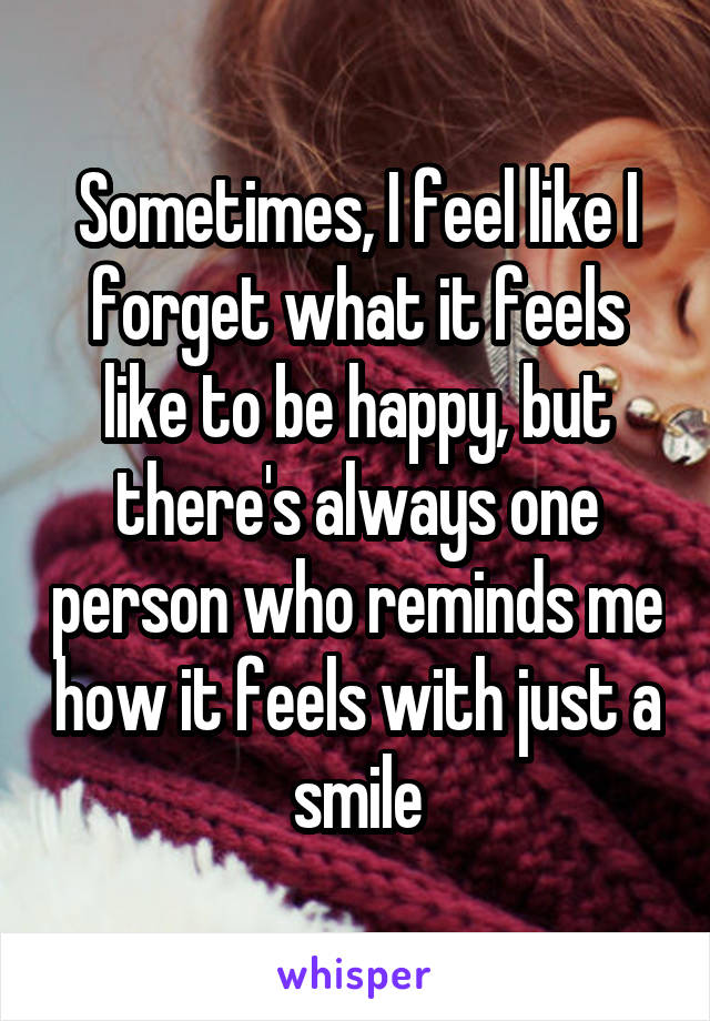 Sometimes, I feel like I forget what it feels like to be happy, but there's always one person who reminds me how it feels with just a smile