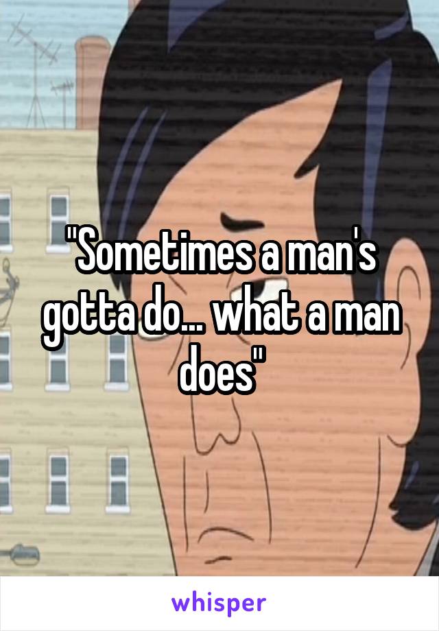 "Sometimes a man's gotta do... what a man does"