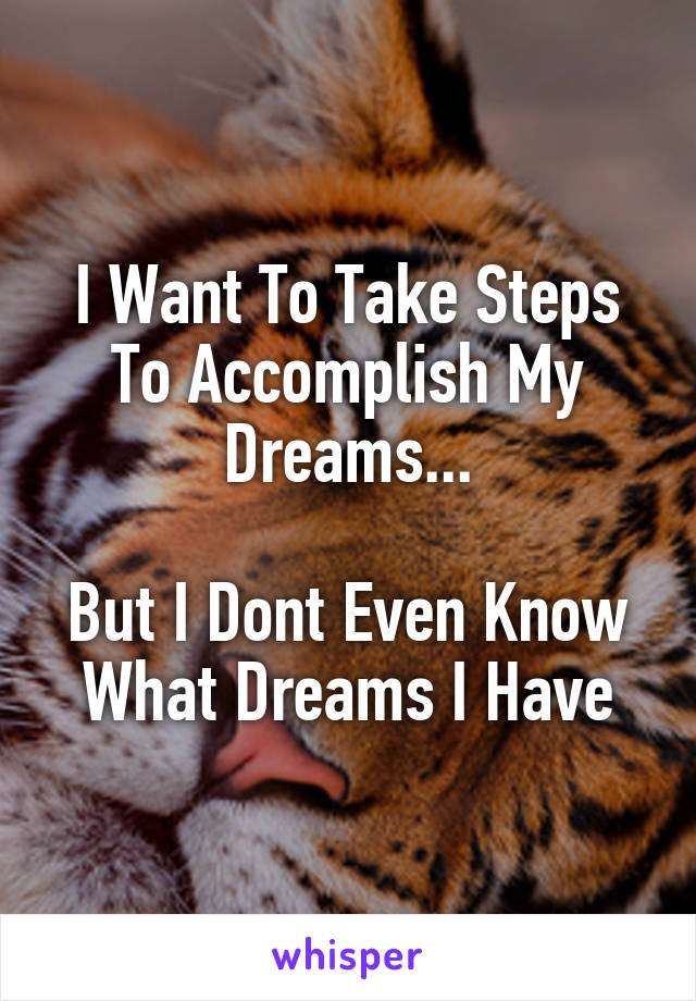 I Want To Take Steps To Accomplish My Dreams...

But I Dont Even Know What Dreams I Have