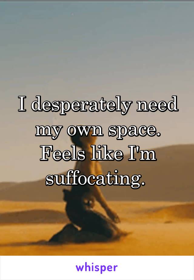 I desperately need my own space. Feels like I'm suffocating. 