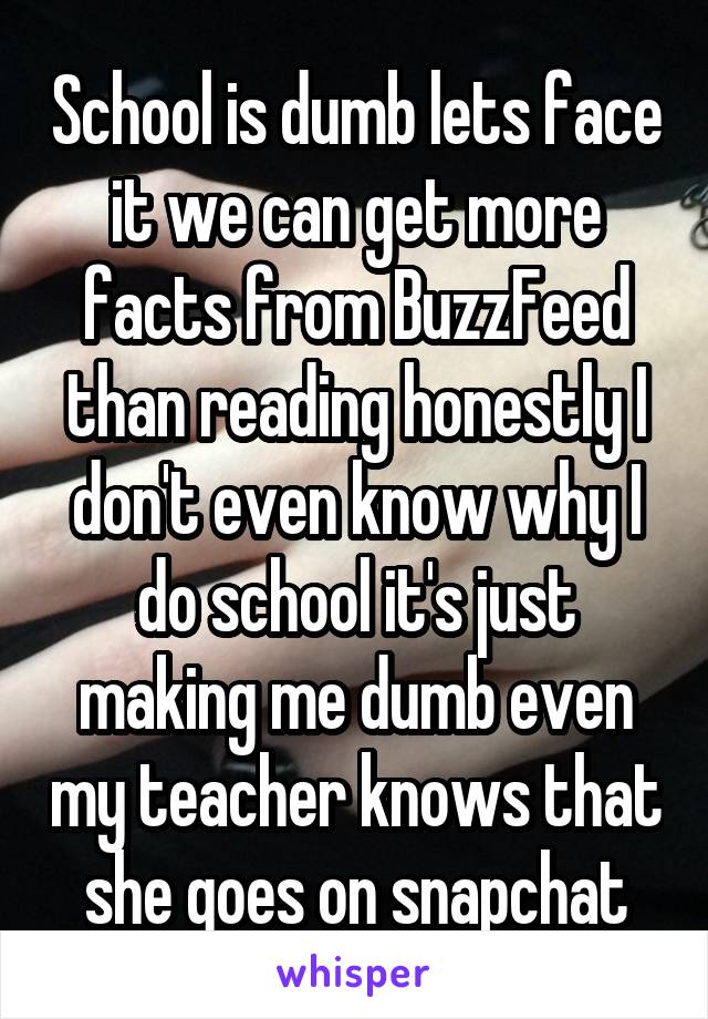 School is dumb lets face it we can get more facts from BuzzFeed than reading honestly I don't even know why I do school it's just making me dumb even my teacher knows that she goes on snapchat