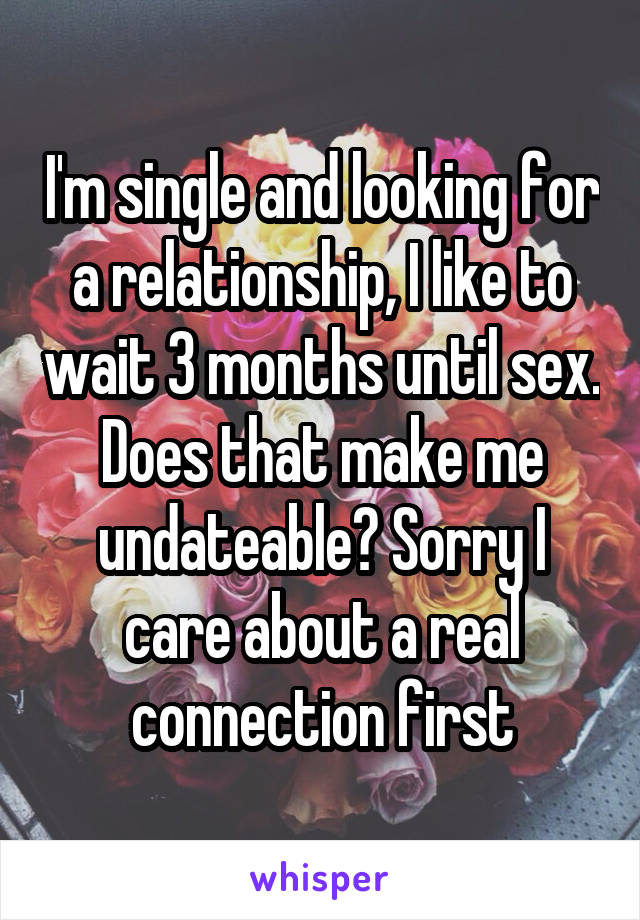 I'm single and looking for a relationship, I like to wait 3 months until sex. Does that make me undateable? Sorry I care about a real connection first