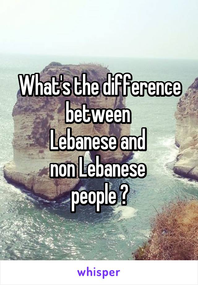 What's the difference between 
Lebanese and 
non Lebanese 
people ?