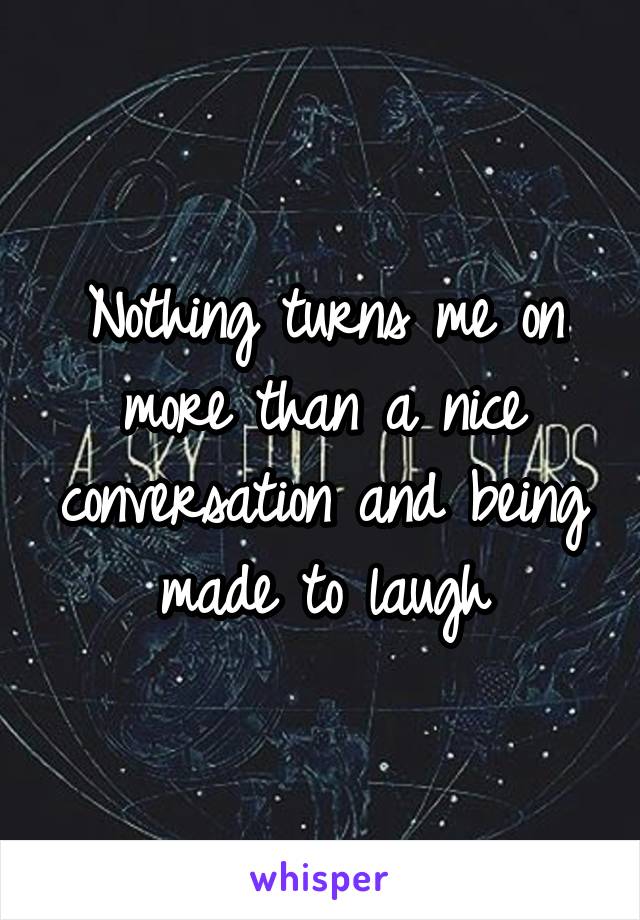 Nothing turns me on more than a nice conversation and being made to laugh