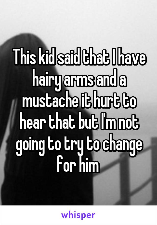This kid said that I have hairy arms and a mustache it hurt to hear that but I'm not going to try to change for him 