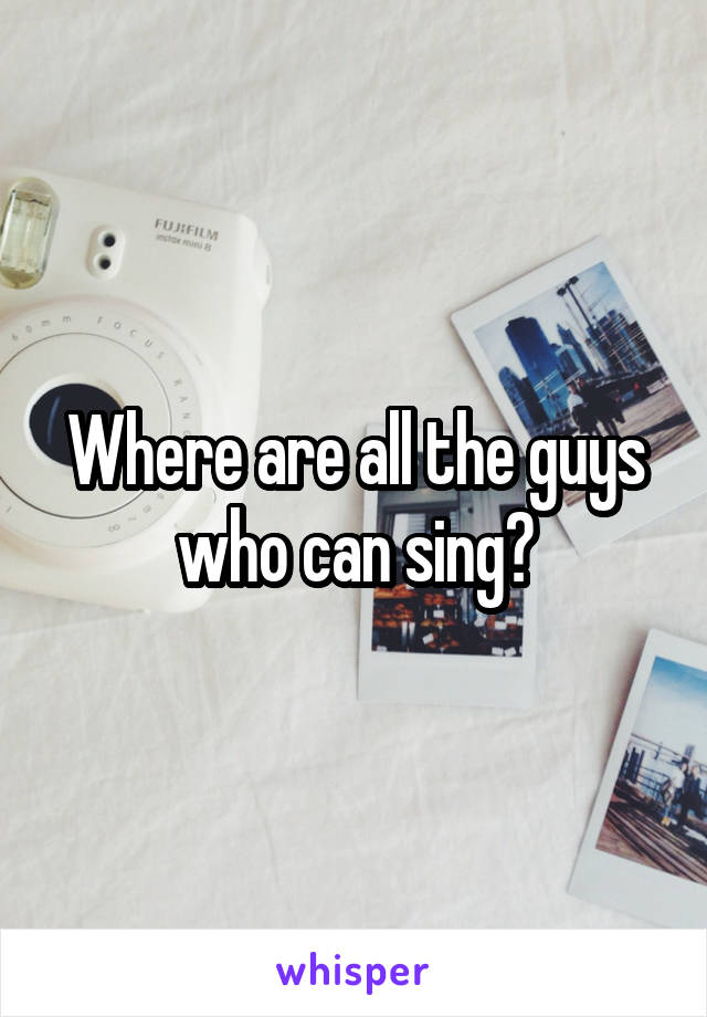 Where are all the guys who can sing?