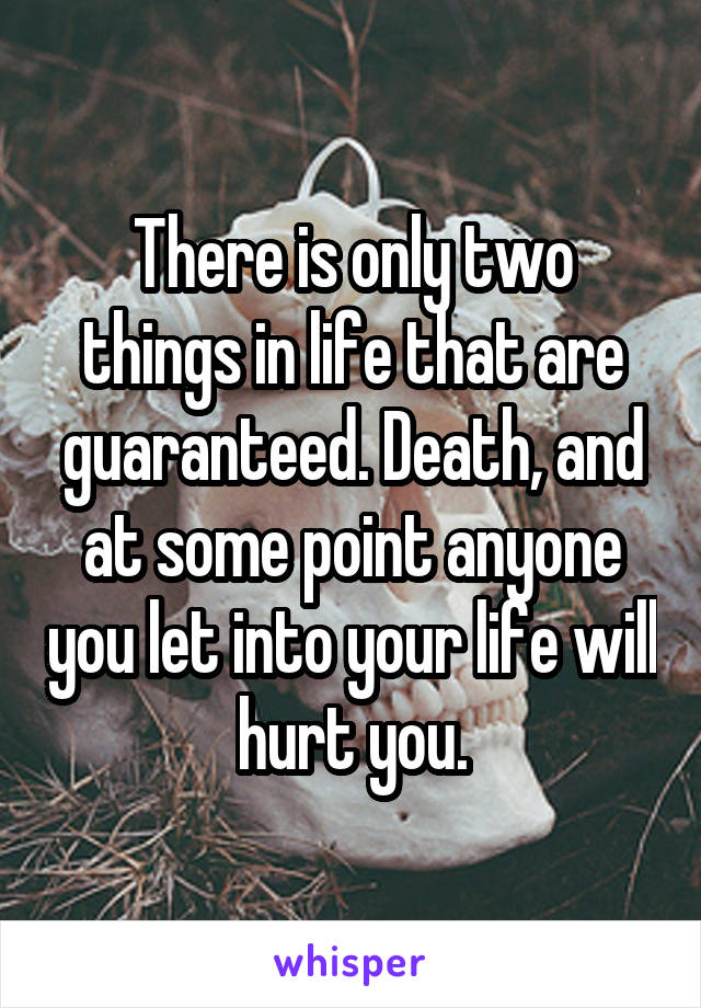 There is only two things in life that are guaranteed. Death, and at some point anyone you let into your life will hurt you.