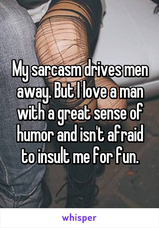 My sarcasm drives men away. But I love a man with a great sense of humor and isn't afraid to insult me for fun.