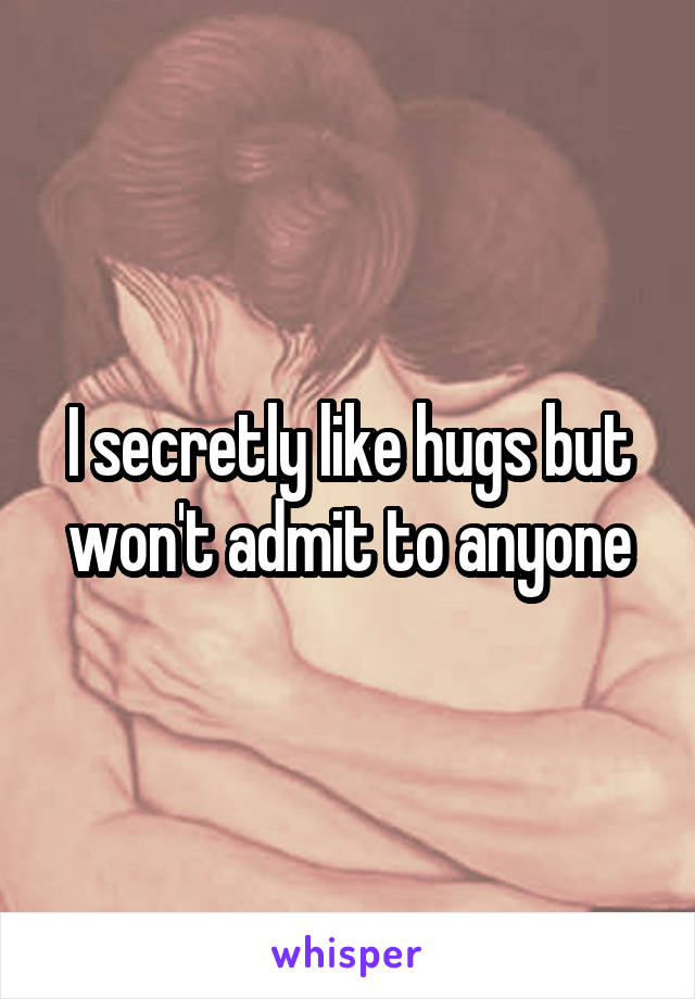 I secretly like hugs but won't admit to anyone