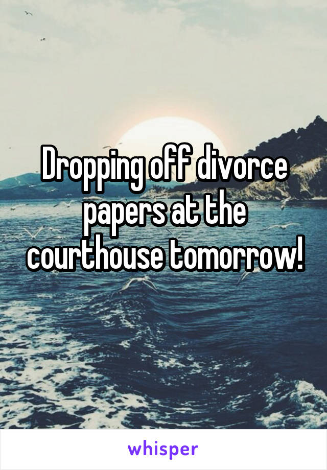 Dropping off divorce papers at the courthouse tomorrow!
