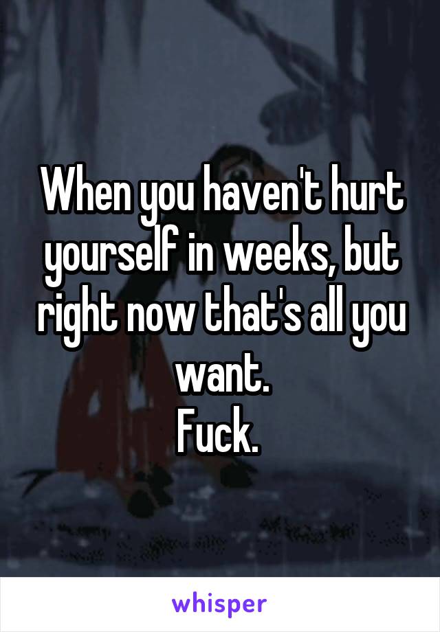 When you haven't hurt yourself in weeks, but right now that's all you want.
Fuck. 