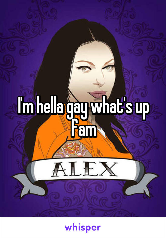 I'm hella gay what's up fam
