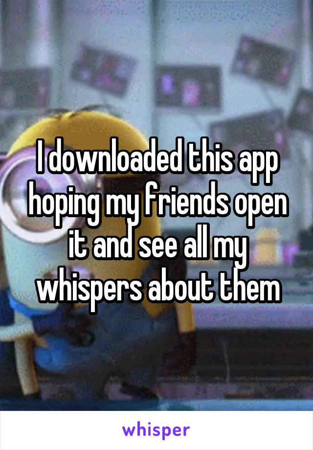 I downloaded this app hoping my friends open it and see all my whispers about them