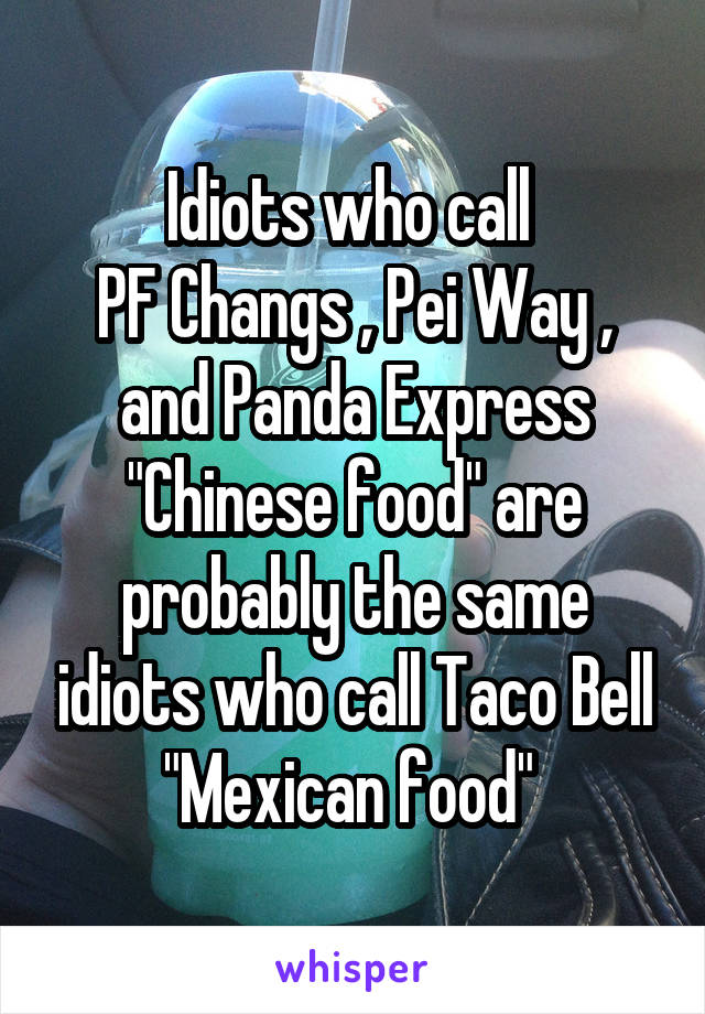 Idiots who call 
PF Changs , Pei Way , and Panda Express "Chinese food" are probably the same idiots who call Taco Bell "Mexican food" 