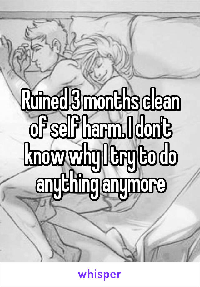 Ruined 3 months clean of self harm. I don't know why I try to do anything anymore