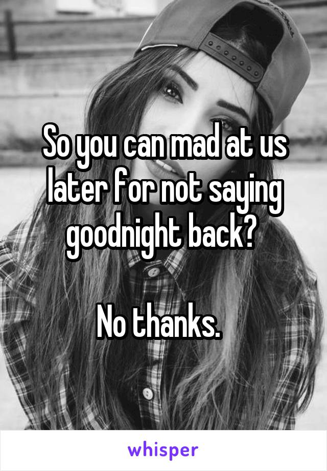 So you can mad at us later for not saying goodnight back? 

No thanks.  