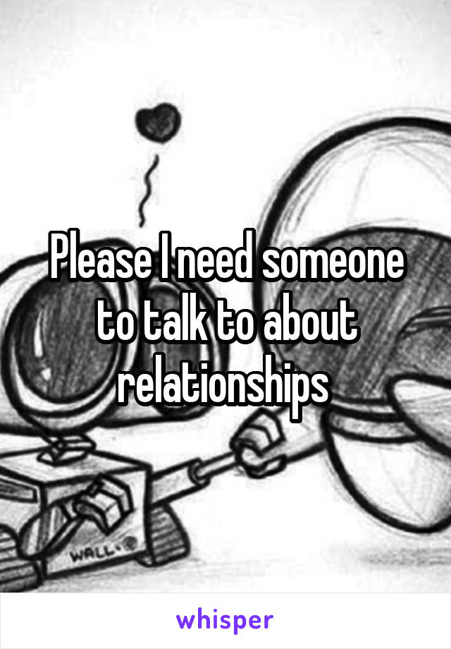 Please I need someone to talk to about relationships 