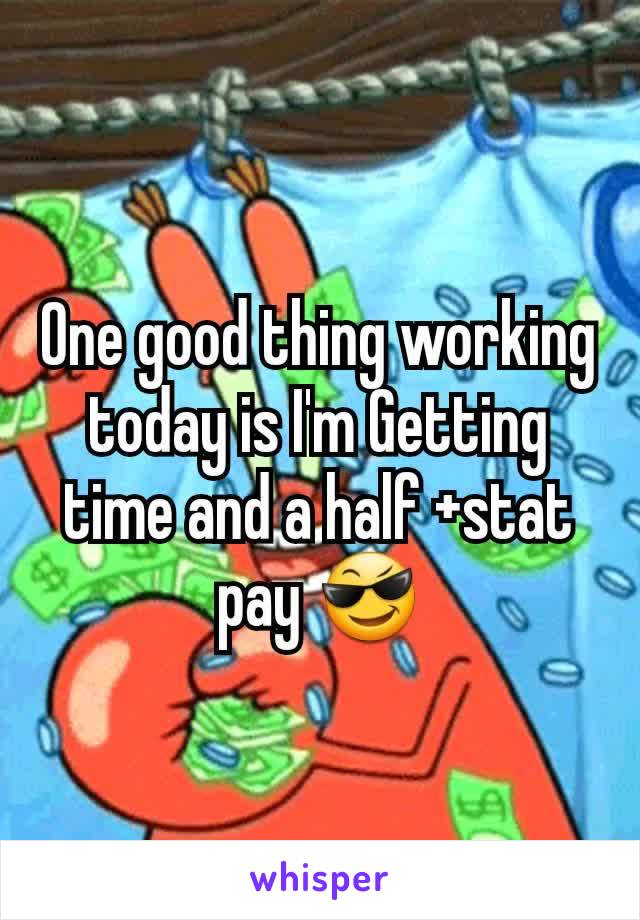One good thing working today is I'm Getting time and a half +stat pay 😎