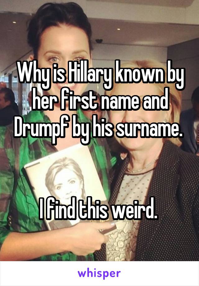 Why is Hillary known by her first name and Drumpf by his surname.  

I find this weird. 