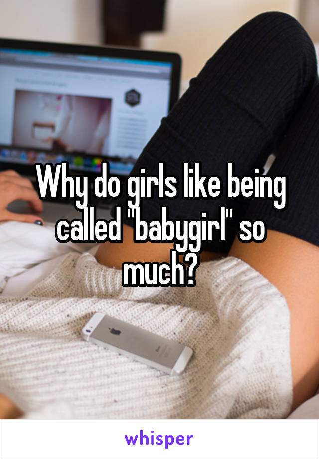 Why do girls like being called "babygirl" so much?