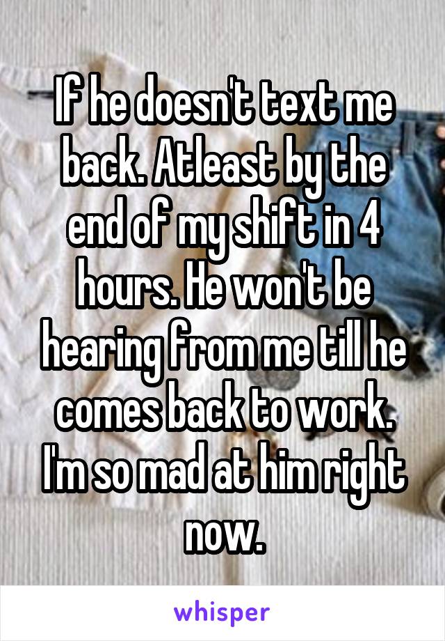 If he doesn't text me back. Atleast by the end of my shift in 4 hours. He won't be hearing from me till he comes back to work.
I'm so mad at him right now.