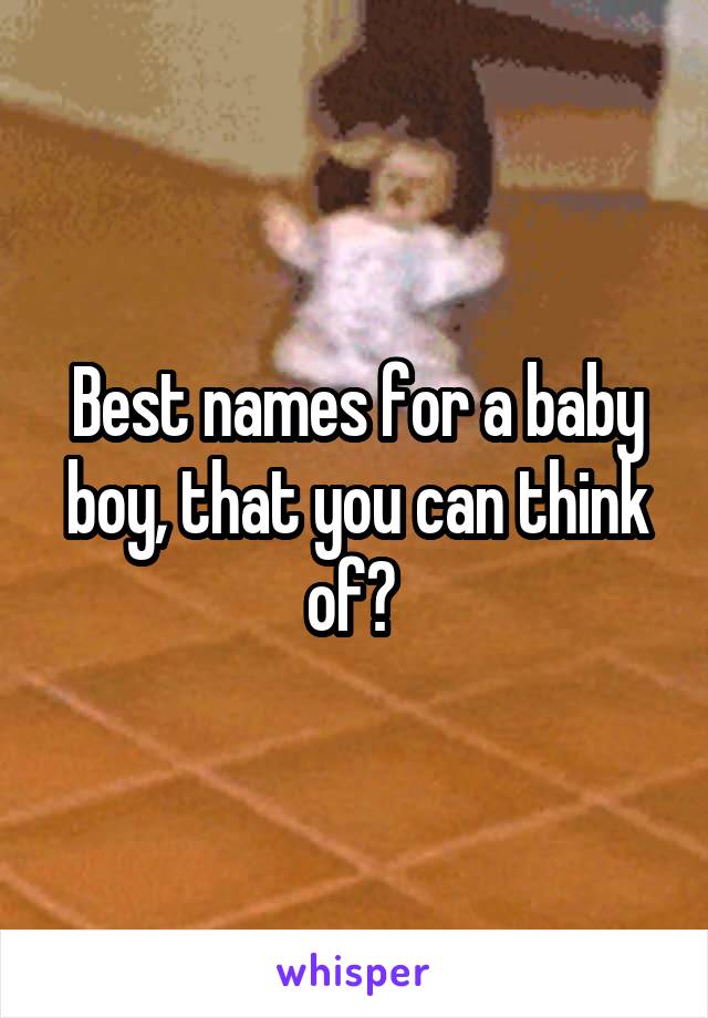 Best names for a baby boy, that you can think of? 