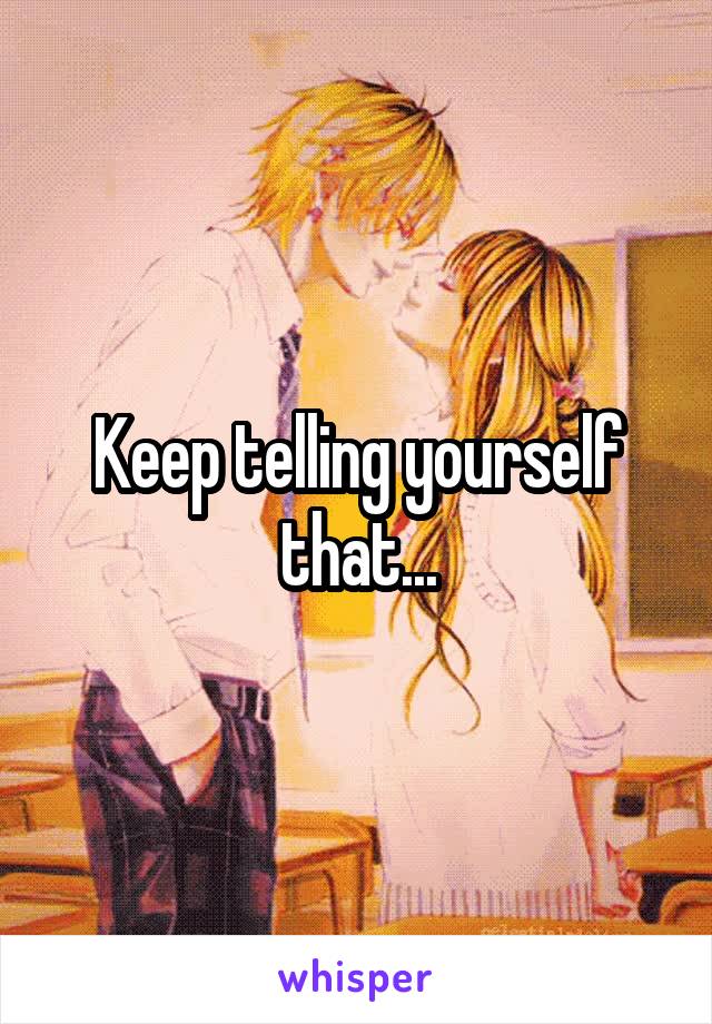 Keep telling yourself that...