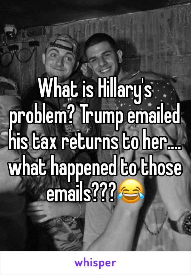 What is Hillary's problem? Trump emailed his tax returns to her.... what happened to those emails???😂