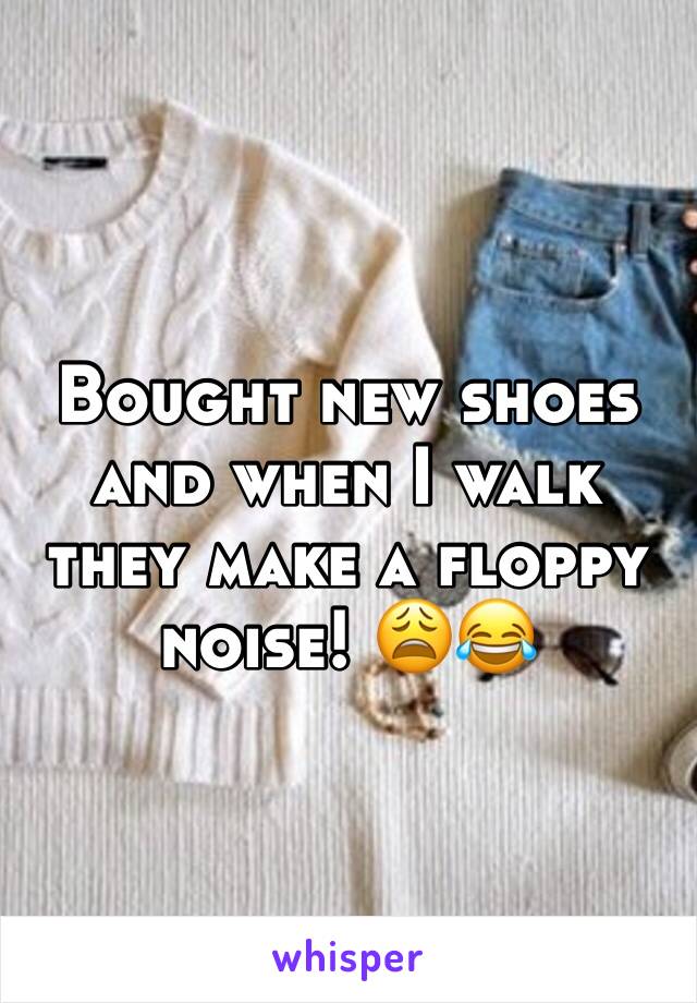 Bought new shoes and when I walk they make a floppy noise! 😩😂