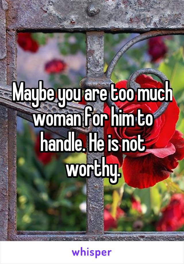 Maybe you are too much woman for him to handle. He is not worthy.