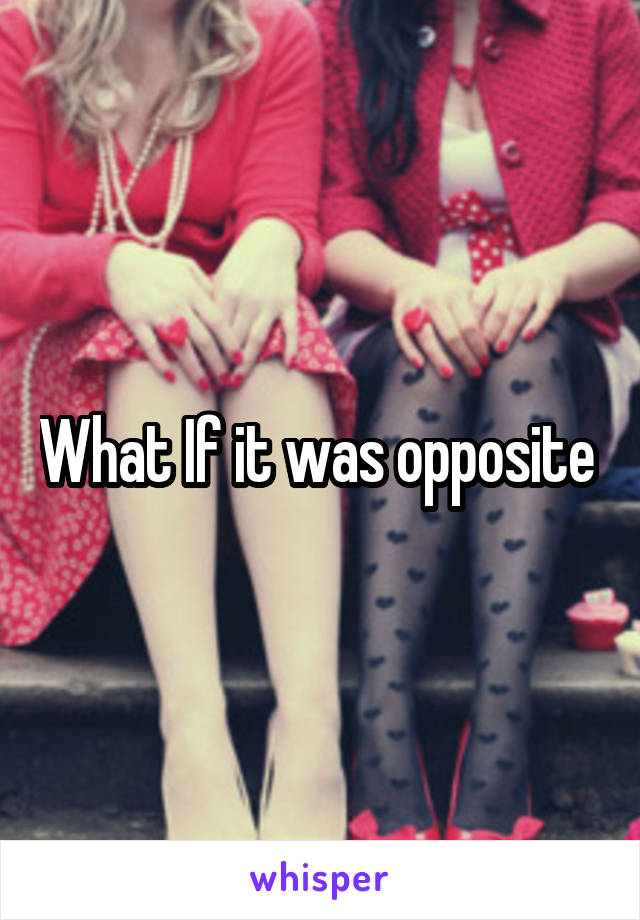 What If it was opposite 