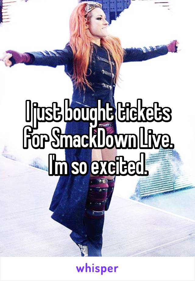 I just bought tickets for SmackDown Live. I'm so excited.